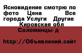Ясновидение смотрю по фото  › Цена ­ 2 000 - Все города Услуги » Другие   . Кировская обл.,Соломинцы д.